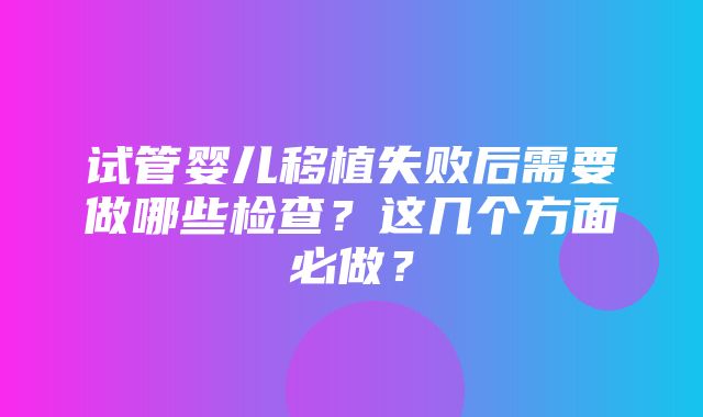 试管婴儿移植失败后需要做哪些检查？这几个方面必做？