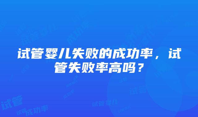 试管婴儿失败的成功率，试管失败率高吗？