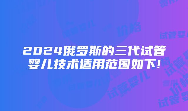 2024俄罗斯的三代试管婴儿技术适用范围如下!