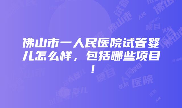 佛山市一人民医院试管婴儿怎么样，包括哪些项目！