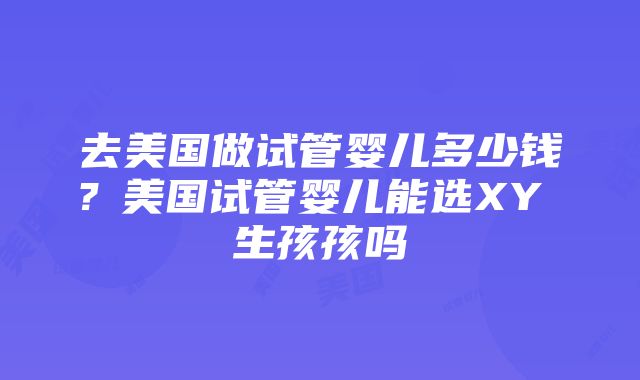 去美国做试管婴儿多少钱？美国试管婴儿能选XY 生孩孩吗