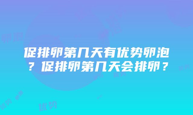 促排卵第几天有优势卵泡？促排卵第几天会排卵？