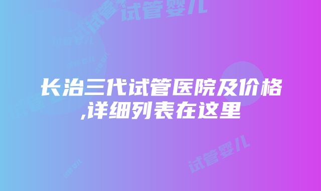 长治三代试管医院及价格,详细列表在这里