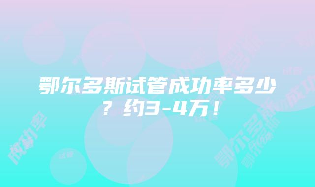 鄂尔多斯试管成功率多少？约3-4万！