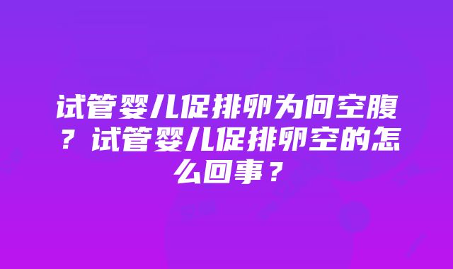 试管婴儿促排卵为何空腹？试管婴儿促排卵空的怎么回事？