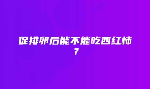 促排卵后能不能吃西红柿？