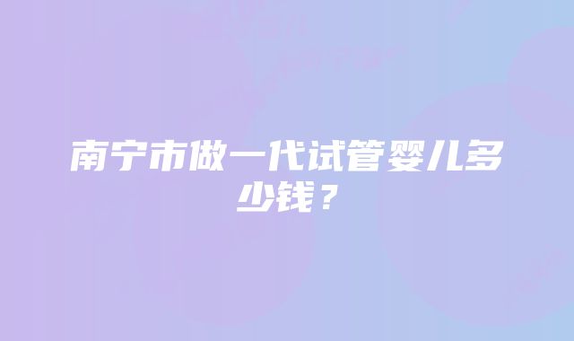 南宁市做一代试管婴儿多少钱？