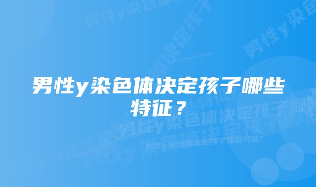 男性y染色体决定孩子哪些特征？