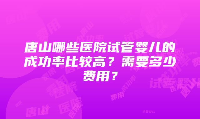 唐山哪些医院试管婴儿的成功率比较高？需要多少费用？