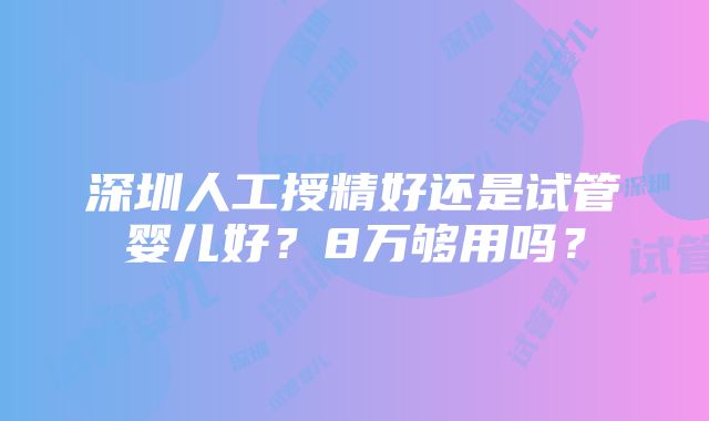 深圳人工授精好还是试管婴儿好？8万够用吗？