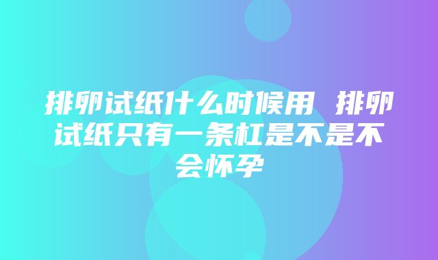 排卵试纸什么时候用 排卵试纸只有一条杠是不是不会怀孕