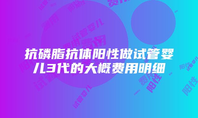 抗磷脂抗体阳性做试管婴儿3代的大概费用明细