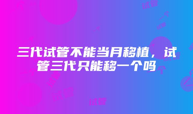 三代试管不能当月移植，试管三代只能移一个吗