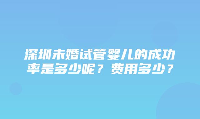 深圳未婚试管婴儿的成功率是多少呢？费用多少？