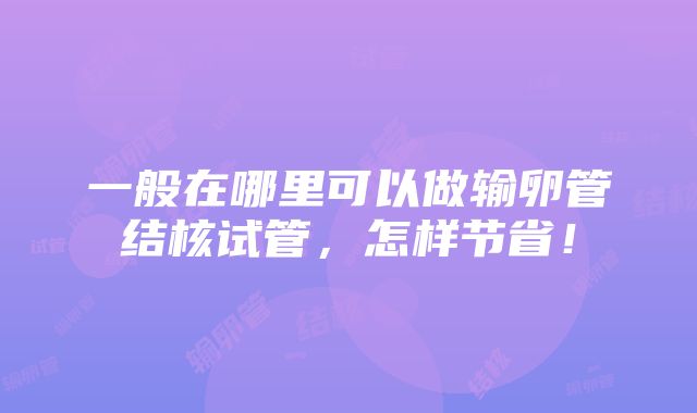 一般在哪里可以做输卵管结核试管，怎样节省！