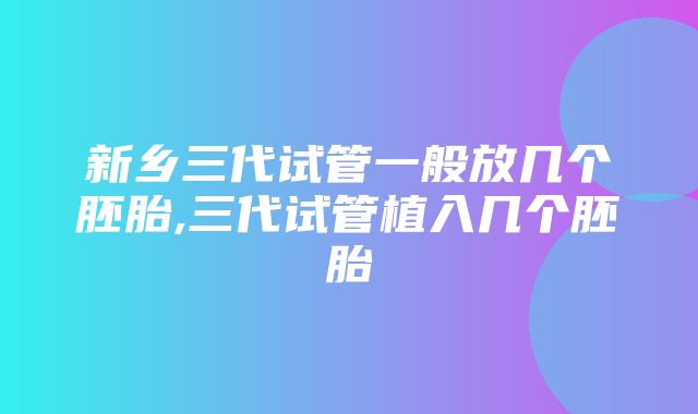 新乡三代试管一般放几个胚胎,三代试管植入几个胚胎