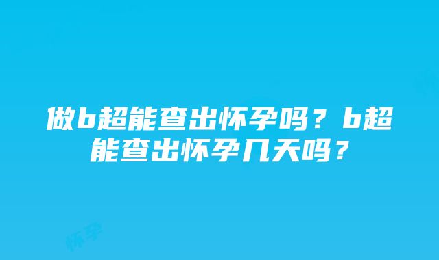 做b超能查出怀孕吗？b超能查出怀孕几天吗？