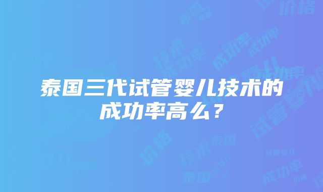 泰国三代试管婴儿技术的成功率高么？