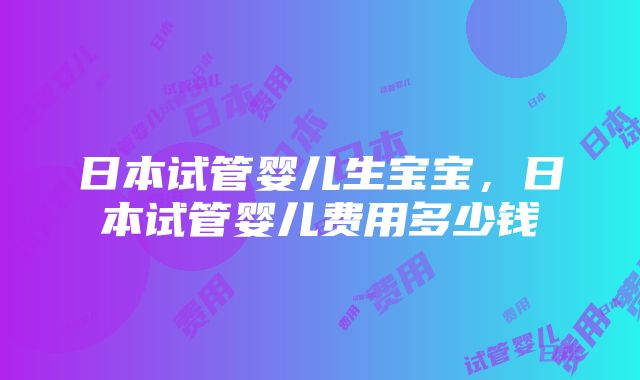 日本试管婴儿生宝宝，日本试管婴儿费用多少钱