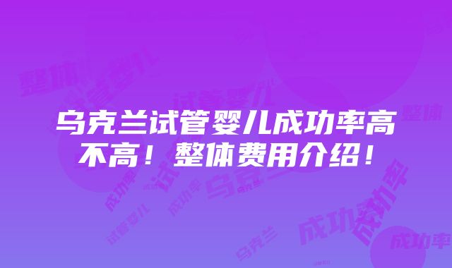 乌克兰试管婴儿成功率高不高！整体费用介绍！