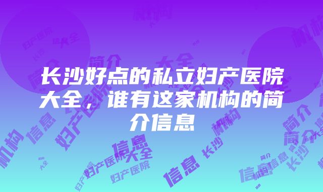 长沙好点的私立妇产医院大全，谁有这家机构的简介信息