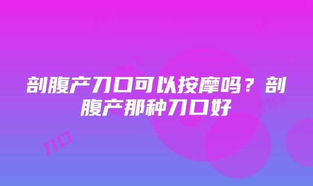 剖腹产刀口可以按摩吗？剖腹产那种刀口好