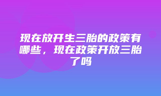 现在放开生三胎的政策有哪些，现在政策开放三胎了吗