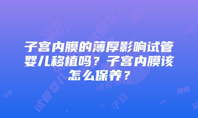 子宫内膜的薄厚影响试管婴儿移植吗？子宫内膜该怎么保养？