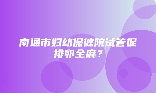 南通市妇幼保健院试管促排卵全麻？