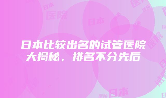 日本比较出名的试管医院大揭秘，排名不分先后