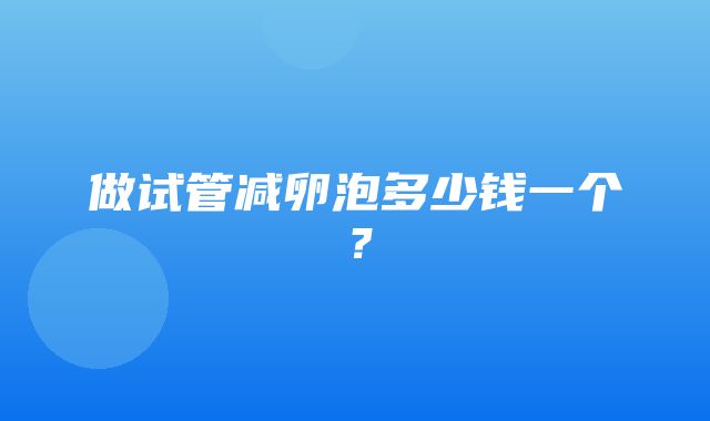 做试管减卵泡多少钱一个？