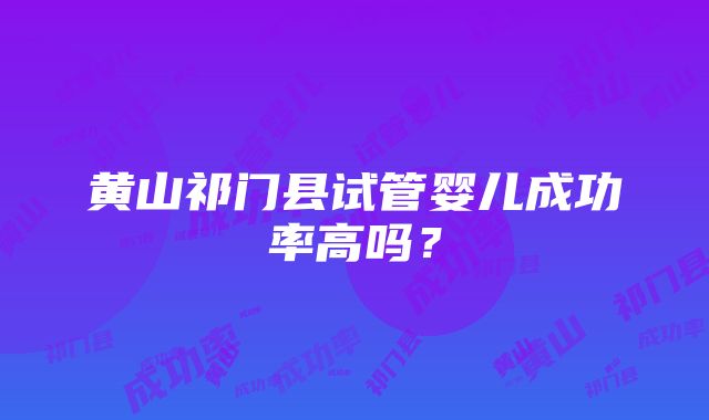 黄山祁门县试管婴儿成功率高吗？