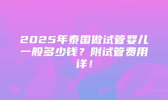 2025年泰国做试管婴儿一般多少钱？附试管费用详！