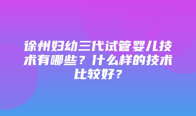 徐州妇幼三代试管婴儿技术有哪些？什么样的技术比较好？