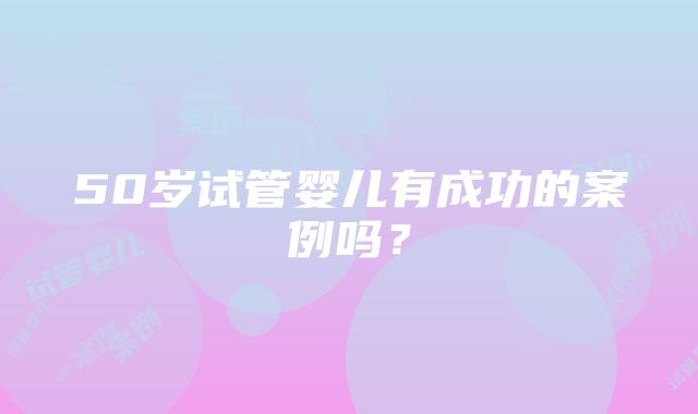 50岁试管婴儿有成功的案例吗？