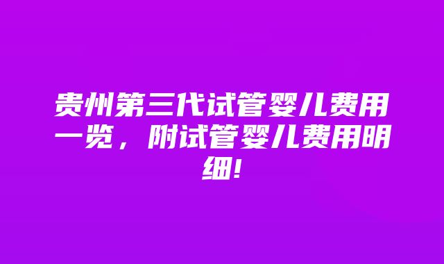 贵州第三代试管婴儿费用一览，附试管婴儿费用明细!