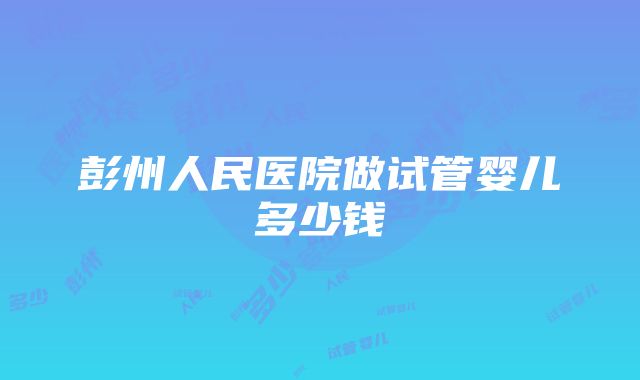 彭州人民医院做试管婴儿多少钱