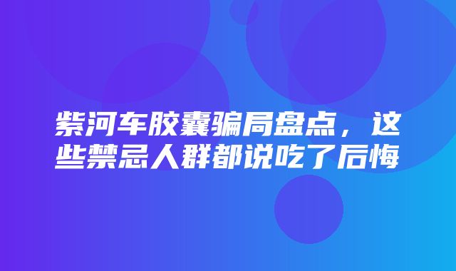 紫河车胶囊骗局盘点，这些禁忌人群都说吃了后悔