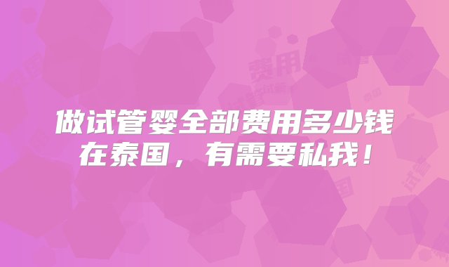 做试管婴全部费用多少钱在泰国，有需要私我！