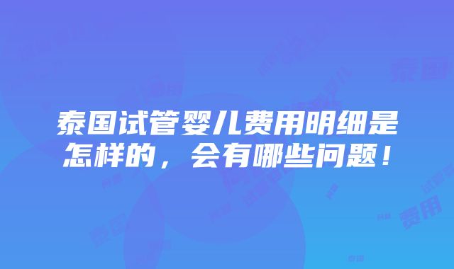 泰国试管婴儿费用明细是怎样的，会有哪些问题！