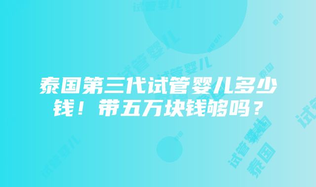 泰国第三代试管婴儿多少钱！带五万块钱够吗？