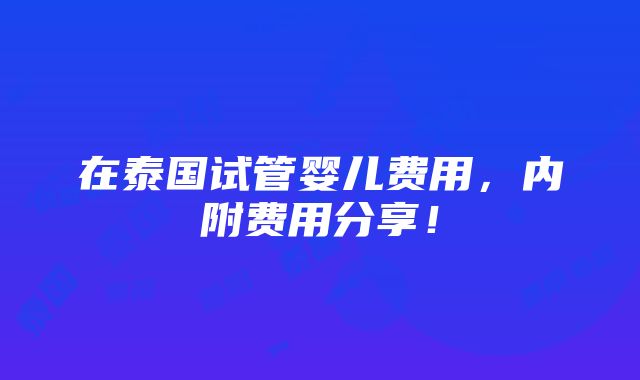 在泰国试管婴儿费用，内附费用分享！