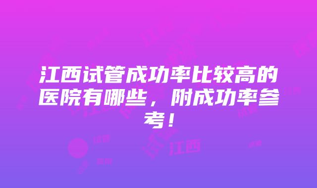 江西试管成功率比较高的医院有哪些，附成功率参考！