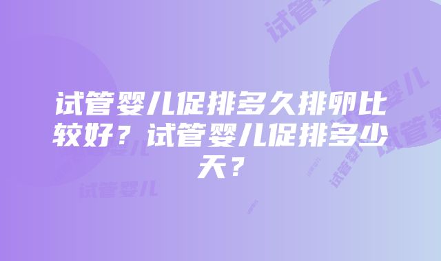 试管婴儿促排多久排卵比较好？试管婴儿促排多少天？