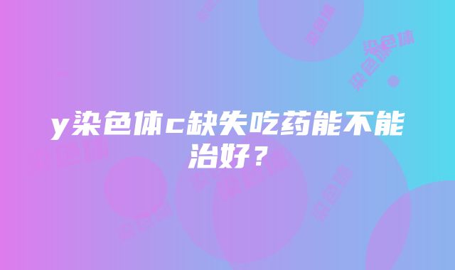 y染色体c缺失吃药能不能治好？