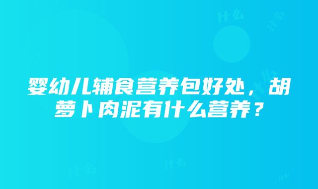 婴幼儿辅食营养包好处，胡萝卜肉泥有什么营养？