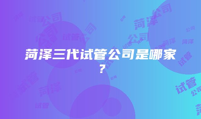 菏泽三代试管公司是哪家？