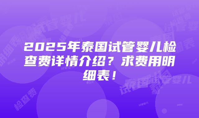 2025年泰国试管婴儿检查费详情介绍？求费用明细表！