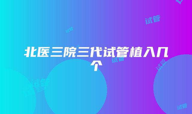 北医三院三代试管植入几个