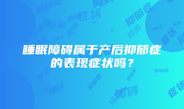 睡眠障碍属于产后抑郁症的表现症状吗？